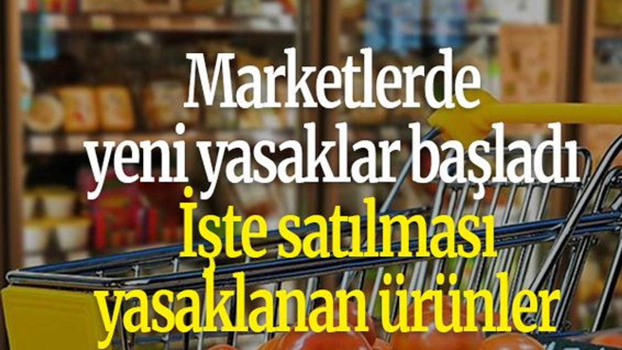 Marketlerde yeni yasaklar başladı: İşte satılması yasaklanan ürünler